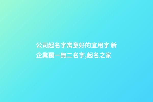 公司起名字寓意好的宜用字 新企業獨一無二名字,起名之家-第1張-公司起名-玄機派